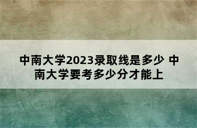 中南大学2023录取线是多少 中南大学要考多少分才能上